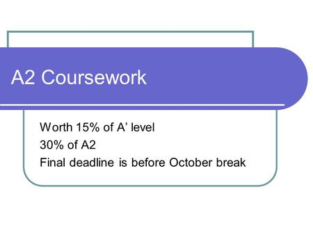 A2 Coursework Worth 15% of A’ level 30% of A2 Final deadline is before October break.
