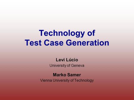 Technology of Test Case Generation Levi Lúcio University of Geneva Marko Samer Vienna University of Technology.