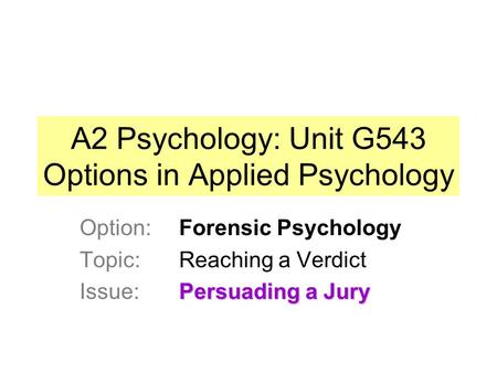A2 Psychology: Unit G543 Options in Applied Psychology Option: Forensic Psychology Topic: Reaching a Verdict Persuading a Jury Issue: Persuading a Jury.