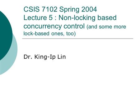 CSIS 7102 Spring 2004 Lecture 5 : Non-locking based concurrency control (and some more lock-based ones, too) Dr. King-Ip Lin.