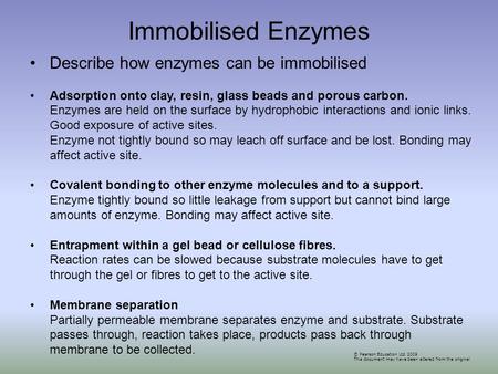 © Pearson Education Ltd 2009 This document may have been altered from the original Describe how enzymes can be immobilised Adsorption onto clay, resin,
