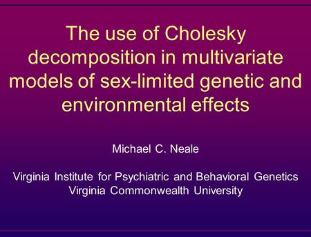 The use of Cholesky decomposition in multivariate models of sex-limited genetic and environmental effects Michael C. Neale Virginia Institute for Psychiatric.