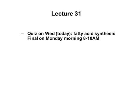 Lecture 31 –Quiz on Wed (today): fatty acid synthesis Final on Monday morning 8-10AM.