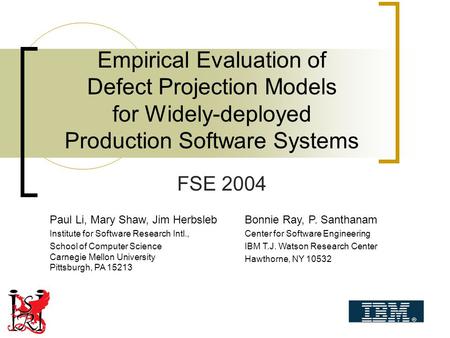 Empirical Evaluation of Defect Projection Models for Widely-deployed Production Software Systems FSE 2004 Paul Li, Mary Shaw, Jim Herbsleb Institute for.