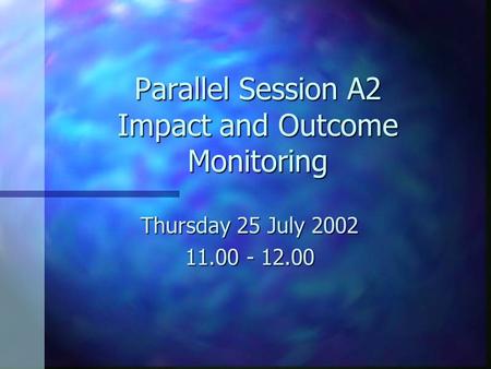 Parallel Session A2 Impact and Outcome Monitoring Thursday 25 July 2002 11.00 - 12.00.