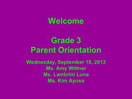 Welcome Grade 3 Parent Orientation Wednesday, September 18, 2013 Ms. Amy Wittner Ms. Lambrini Luna Ms. Kim Ayuso.