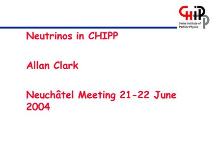 Neutrinos in CHIPP Allan Clark Neuchâtel Meeting 21-22 June 2004.