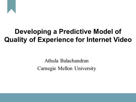 1 Developing a Predictive Model of Quality of Experience for Internet Video Athula Balachandran Carnegie Mellon University.