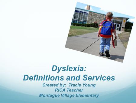 Dyslexia: Definitions and Services Created by: Tracie Young RICA Teacher Montague Village Elementary.