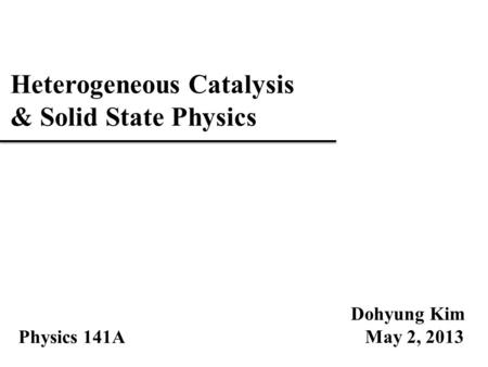 Heterogeneous Catalysis & Solid State Physics Dohyung Kim May 2, 2013 Physics 141A.