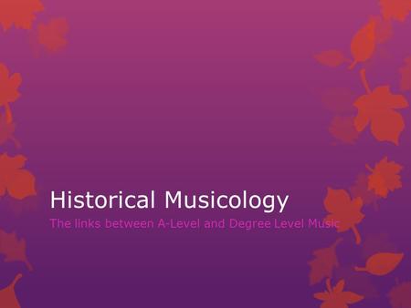 Historical Musicology The links between A-Level and Degree Level Music.