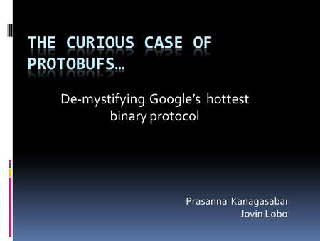 De-mystifying Google’s hottest binary protocol Prasanna Kanagasabai Jovin Lobo.
