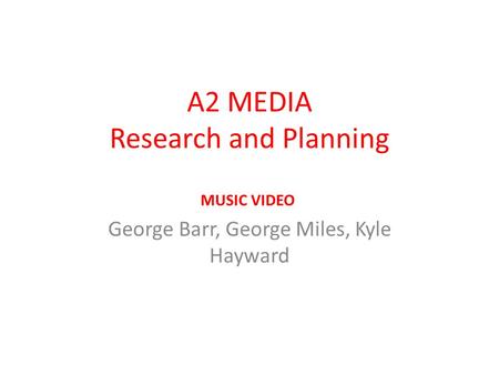 A2 MEDIA Research and Planning George Barr, George Miles, Kyle Hayward MUSIC VIDEO.