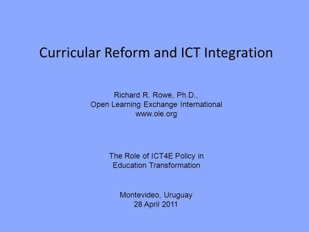 Curricular Reform and ICT Integration Richard R. Rowe, Ph.D., Open Learning Exchange International www.ole.org The Role of ICT4E Policy in Education Transformation.