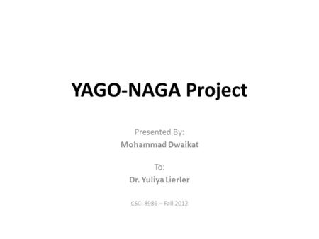 YAGO-NAGA Project Presented By: Mohammad Dwaikat To: Dr. Yuliya Lierler CSCI 8986 – Fall 2012.