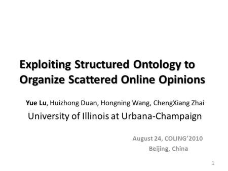 Exploiting Structured Ontology to Organize Scattered Online Opinions Yue Lu, Huizhong Duan, Hongning Wang, ChengXiang Zhai University of Illinois at Urbana-Champaign.