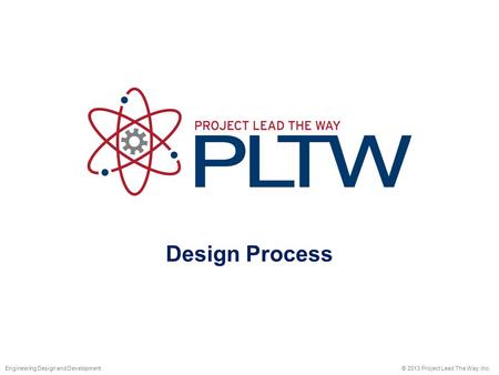 Design Process © 2013 Project Lead The Way, Inc.Engineering Design and Development.