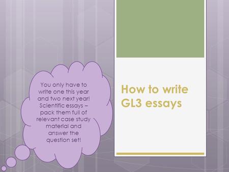 How to write GL3 essays You only have to write one this year and two next year! Scientific essays – pack them full of relevant case study material and.