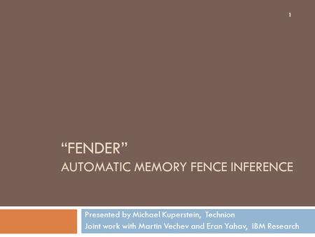 “FENDER” AUTOMATIC MEMORY FENCE INFERENCE Presented by Michael Kuperstein, Technion Joint work with Martin Vechev and Eran Yahav, IBM Research 1.
