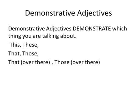 Demonstrative Adjectives Demonstrative Adjectives DEMONSTRATE which thing you are talking about. This, These, That, Those, That (over there), Those (over.