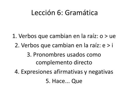 Lección 6: Gramática 1. Verbos que cambian en la raíz: o > ue 2. Verbos que cambian en la raíz: e > i 3. Pronombres usados como complemento directo 4.