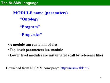1 MODULE name (parameters) “Ontology” “Program” “Properties” The NuSMV language A module can contain modules Top level: parameters less module Lower level.