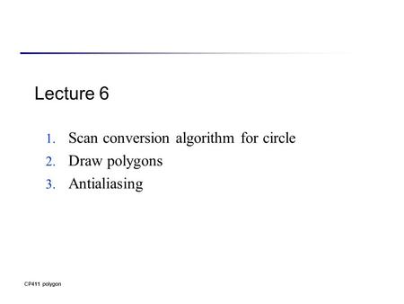 CP411 polygon Lecture 6 1. Scan conversion algorithm for circle 2. Draw polygons 3. Antialiasing.