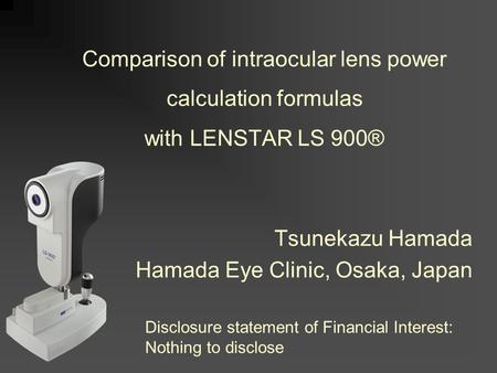 Comparison of intraocular lens power calculation formulas with LENSTAR LS 900® Tsunekazu Hamada Hamada Eye Clinic, Osaka, Japan Disclosure statement of.