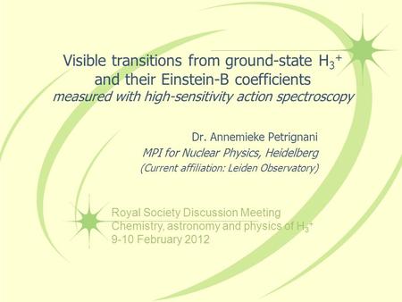 Visible transitions from ground-state H 3 + and their Einstein-B coefficients measured with high-sensitivity action spectroscopy Dr. Annemieke Petrignani.