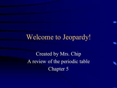 Welcome to Jeopardy! Created by Mrs. Chip A review of the periodic table Chapter 5.