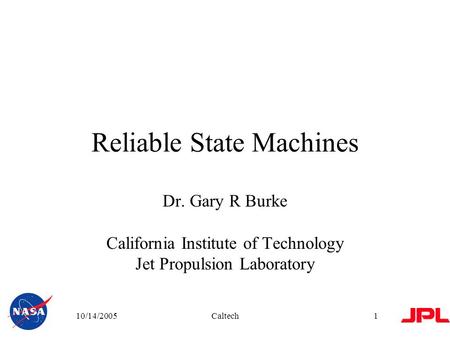 10/14/2005Caltech1 Reliable State Machines Dr. Gary R Burke California Institute of Technology Jet Propulsion Laboratory.