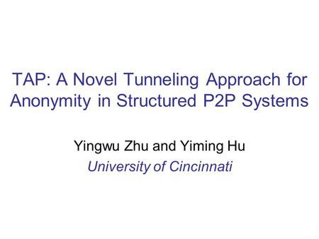 TAP: A Novel Tunneling Approach for Anonymity in Structured P2P Systems Yingwu Zhu and Yiming Hu University of Cincinnati.