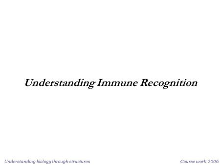 Understanding biology through structuresCourse work 2006 Understanding Immune Recognition.