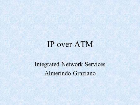 IP over ATM Integrated Network Services Almerindo Graziano.