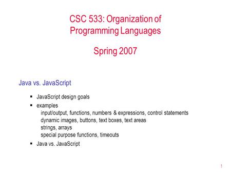 1 CSC 533: Organization of Programming Languages Spring 2007 Java vs. JavaScript  JavaScript design goals  examples input/output, functions, numbers.