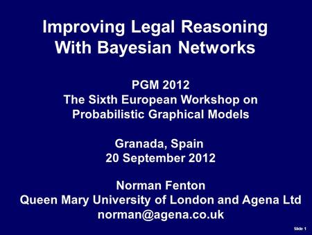 Slide 1 PGM 2012 The Sixth European Workshop on Probabilistic Graphical Models Granada, Spain 20 September 2012 Norman Fenton Queen Mary University of.
