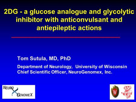 2DG - a glucose analogue and glycolytic inhibitor with anticonvulsant and antiepileptic actions Tom Sutula, MD, PhD Department of Neurology, University.