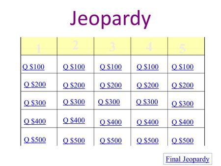 Jeopardy 1 2 34 5 Q $100 Q $200 Q $300 Q $400 Q $500 Q $100 Q $200 Q $300 Q $400 Q $500 Final Jeopardy.