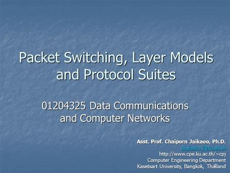 1 Packet Switching, Layer Models and Protocol Suites 01204325 Data Communications and Computer Networks Asst. Prof. Chaiporn Jaikaeo, Ph.D.