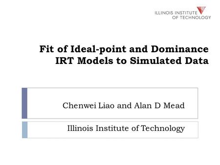 Fit of Ideal-point and Dominance IRT Models to Simulated Data Chenwei Liao and Alan D Mead Illinois Institute of Technology.
