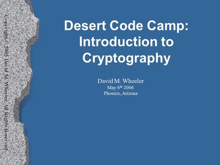 Copyright © 2005 David M. Wheeler, All Rights Reserved Desert Code Camp: Introduction to Cryptography David M. Wheeler May 6 th 2006 Phoenix, Arizona.