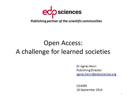 Publishing partner of the scientific communities Open Access: A challenge for learned societies 1 Dr Agnès Henri Publishing Director