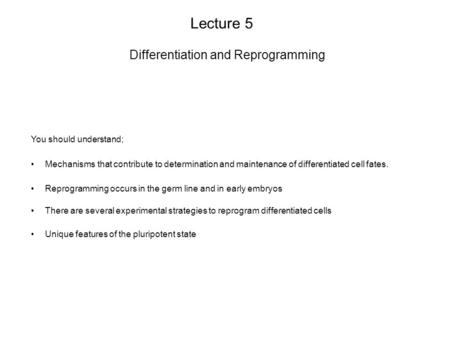 Lecture 5 Differentiation and Reprogramming You should understand; Reprogramming occurs in the germ line and in early embryos There are several experimental.