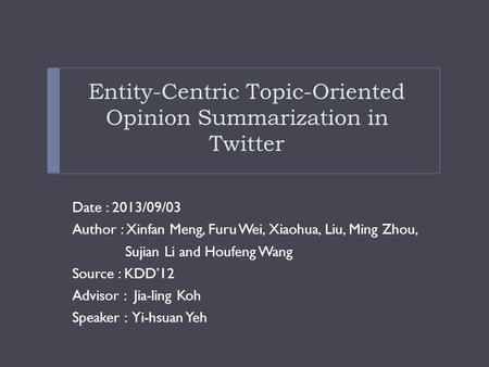 Entity-Centric Topic-Oriented Opinion Summarization in Twitter Date : 2013/09/03 Author : Xinfan Meng, Furu Wei, Xiaohua, Liu, Ming Zhou, Sujian Li and.