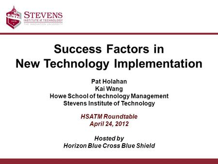 Success Factors in New Technology Implementation Pat Holahan Kai Wang Howe School of technology Management Stevens Institute of Technology HSATM Roundtable.