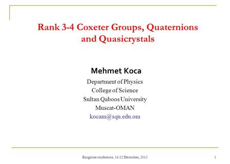 Bangalore conference, 16-22 December, 2012 1 Rank 3-4 Coxeter Groups, Quaternions and Quasicrystals Mehmet Koca Department of Physics College of Science.