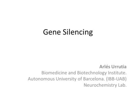 Gene Silencing Arlés Urrutia Biomedicine and Biotechnology Institute. Autonomous University of Barcelona. (IBB-UAB) Neurochemistry Lab.