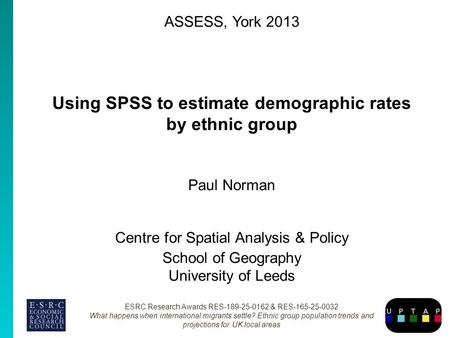 ASSESS, York 2013 Using SPSS to estimate demographic rates by ethnic group Paul Norman Centre for Spatial Analysis & Policy School of Geography University.