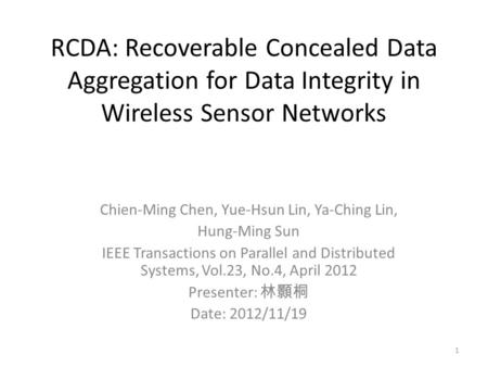 RCDA: Recoverable Concealed Data Aggregation for Data Integrity in Wireless Sensor Networks Chien-Ming Chen, Yue-Hsun Lin, Ya-Ching Lin, Hung-Ming Sun.