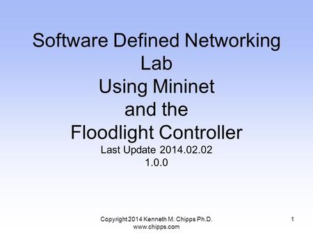 Copyright 2014 Kenneth M. Chipps Ph.D. www.chipps.com Software Defined Networking Lab Using Mininet and the Floodlight Controller Last Update 2014.02.02.